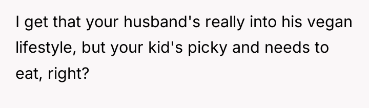 I get that your husband's really into his vegan lifestyle,...