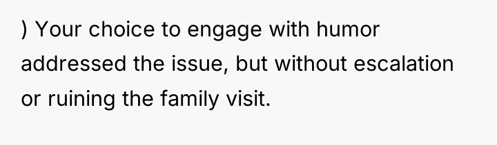 ) Your choice to engage with humor addressed the issue,...