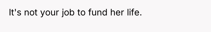 It's not your job to fund her life.