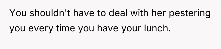 You shouldn't have to deal with her pestering you every...