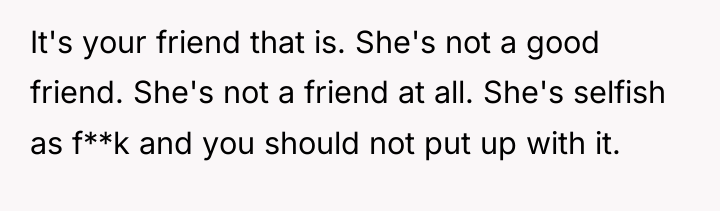 It's your friend that is. She's not a good friend....