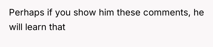 Perhaps if you show him these comments, he will learn...