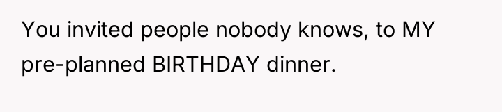 You invited people nobody knows, to MY pre-planned BIRTHDAY dinner.