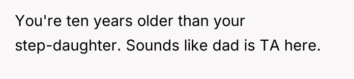 You're ten years older than your step-daughter. Sounds like dad...