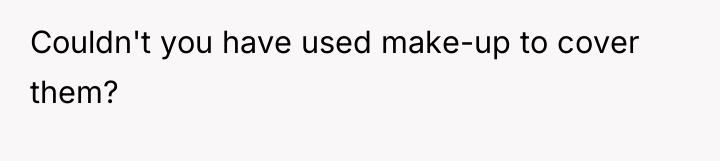 Couldn't you have used make-up to cover them?