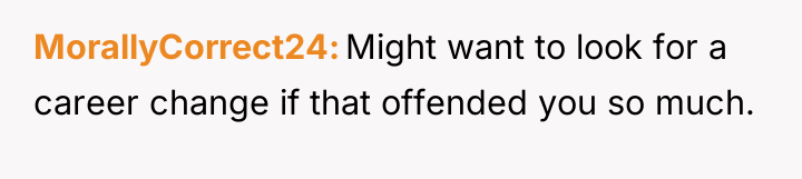 MorallyCorrect24 Might want to look for a career change if...