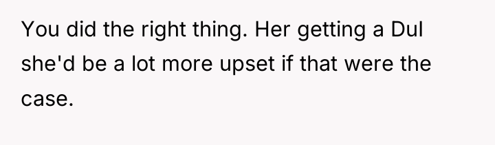 You did the right thing. Her getting a DuI she'd...