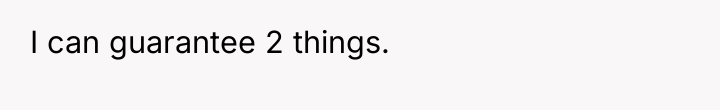 I can guarantee 2 things.