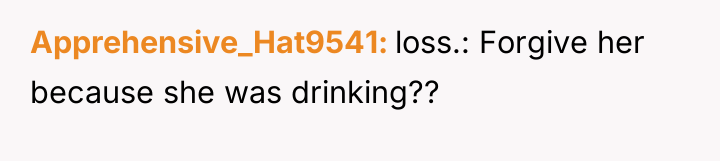 Apprehensive_Hat9541 loss.: Forgive her because she was drinking??