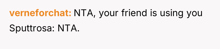 verneforchat NTA, your friend is using you Sputtrosa: NTA.