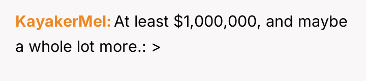 KayakerMel At least $1,000,000, and maybe a whole lot more.:...