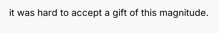 it was hard to accept a gift of this magnitude.