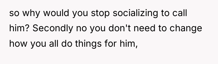 so why would you stop socializing to call him? Secondly...