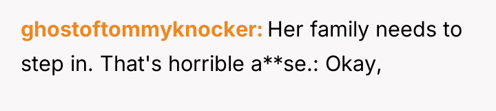 ghostoftommyknocker Her family needs to step in. That's horrible a**se.:...
