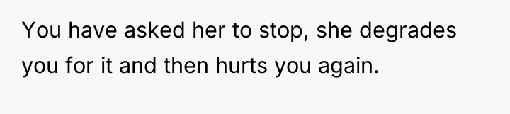 You have asked her to stop, she degrades you for...