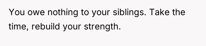 You owe nothing to your siblings. Take the time, rebuild...
