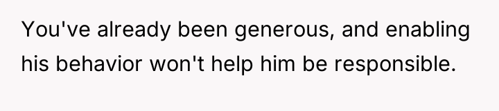 You've already been generous, and enabling his behavior won't help...
