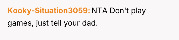 Kooky-Situation3059 NTA Don't play games, just tell your dad.
