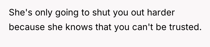 She's only going to shut you out harder because she...