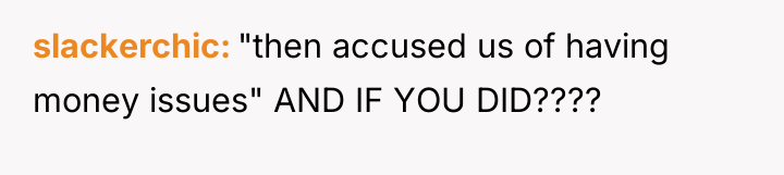 slackerchic "then accused us of having money issues" AND IF...