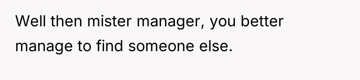 Well then mister manager, you better manage to find someone...