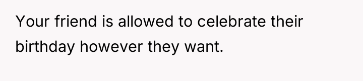 Your friend is allowed to celebrate their birthday however they...