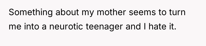 Something about my mother seems to turn me into a...
