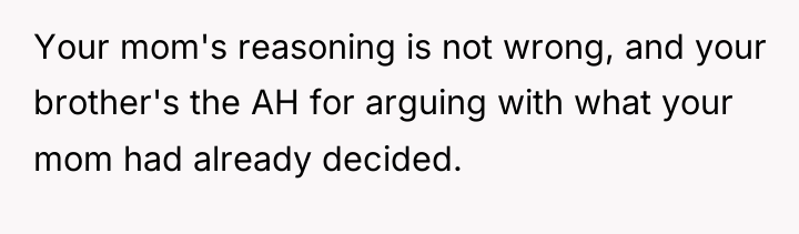 Your mom's reasoning is not wrong, and your brother's the...