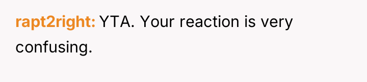 rapt2right YTA. Your reaction is very confusing.