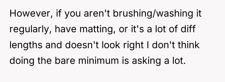 However, if you aren't brushing/washing it regularly, have matting, or...