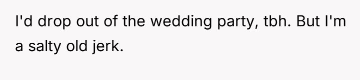 I'd drop out of the wedding party, tbh. But I'm...