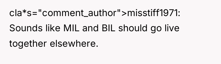 cla*s="comment_author">misstiff1971: Sounds like MIL and BIL should go live together...