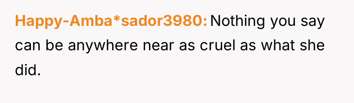 Happy-Amba*sador3980 Nothing you say can be anywhere near as cruel...
