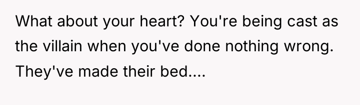What about your heart? You're being cast as the villain...