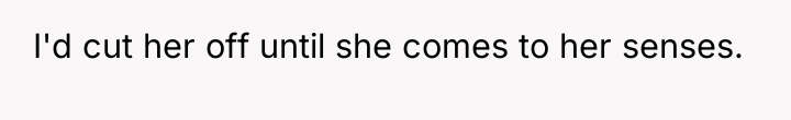 I'd cut her off until she comes to her senses.