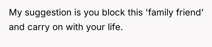 My suggestion is you block this 'family friend' and carry...