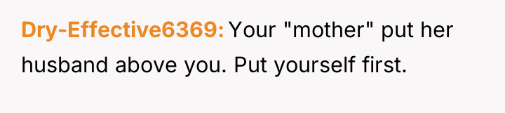 Dry-Effective6369 Your "mother" put her husband above you. Put yourself...
