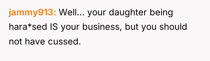 jammy913 Well... your daughter being hara*sed IS your business, but...