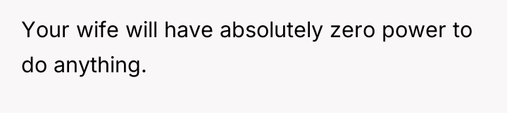 Your wife will have absolutely zero power to do anything.