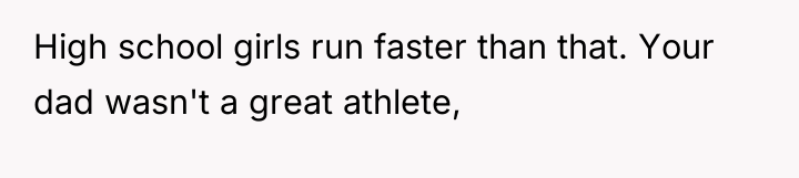 High school girls run faster than that. Your dad wasn't...