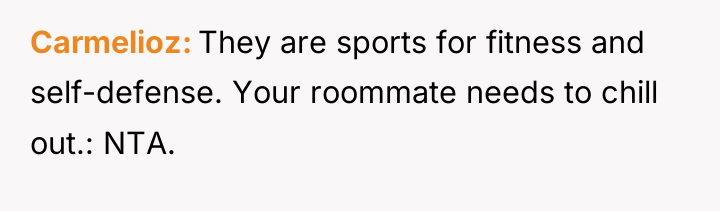 Carmelioz They are sports for fitness and self-defense. Your roommate...