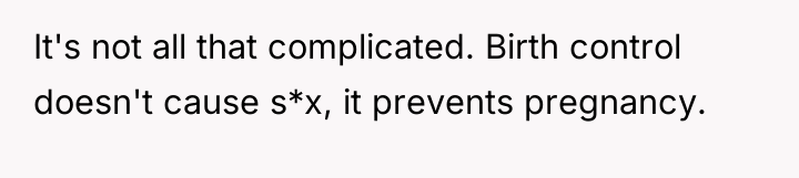 It's not all that complicated. Birth control doesn't cause s*x,...