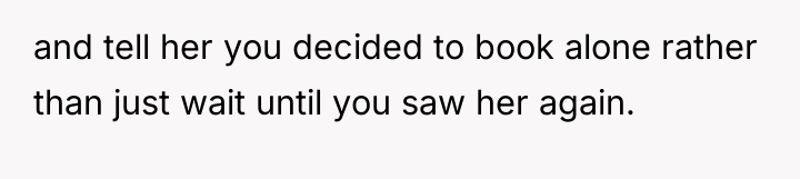and tell her you decided to book alone rather than...