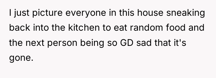 I just picture everyone in this house sneaking back into...