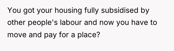You got your housing fully subsidised by other people's labour...