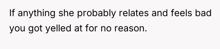 If anything she probably relates and feels bad you got...