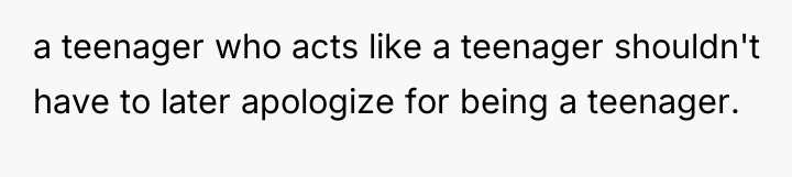 a teenager who acts like a teenager shouldn't have to...