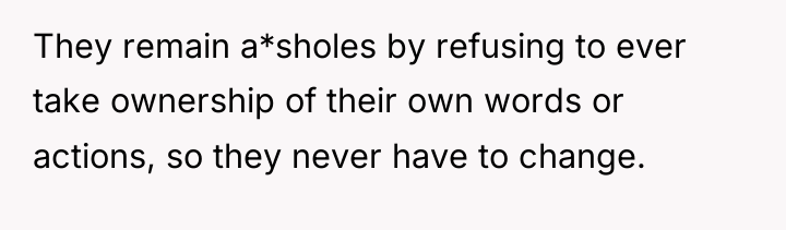 They remain a*sholes by refusing to ever take ownership of...