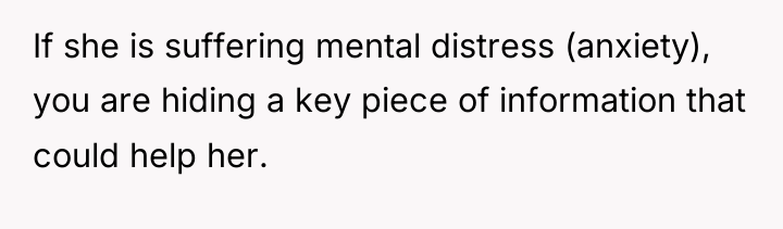 If she is suffering mental distress (anxiety), you are hiding...