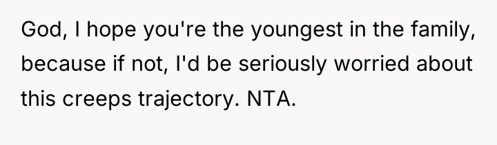 God, I hope you're the youngest in the family, because...